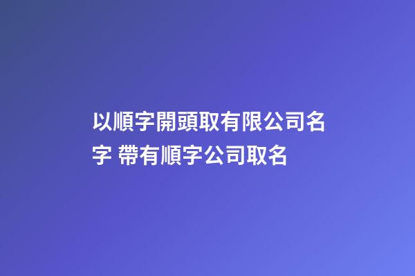 以順字開頭取有限公司名字 帶有順字公司取名